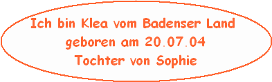 Ich bin Klea vom Badenser Land 
geboren am 20.07.04
Tochter von Sophie